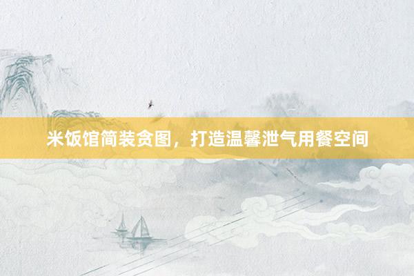 米饭馆简装贪图,打造温馨泄气用餐空间