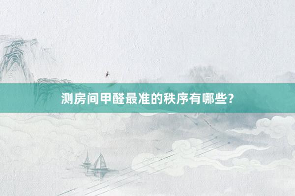 测房间甲醛最准的秩序有哪些？