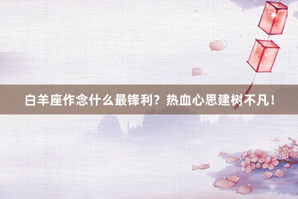 白羊座作念什么最锋利?热血心思建树不凡!